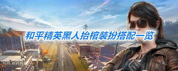 和平精英黑人抬棺装扮搭配攻略_和平精英黑人抬棺装扮怎么玩
