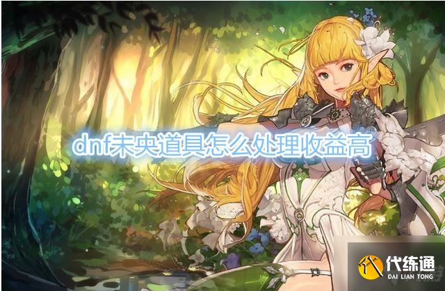 DNF未央道具处理攻略_DNF未央道具处理教程