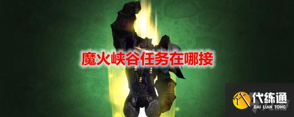 《魔兽世界》魔火峡谷任务在哪里接? 《魔兽世界》魔火峡谷任务在哪里接?